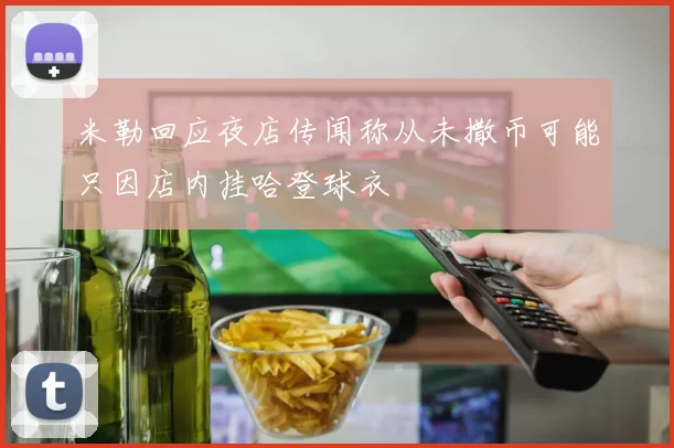 米勒回应夜店传闻称从未撒币可能只因店内挂哈登球衣