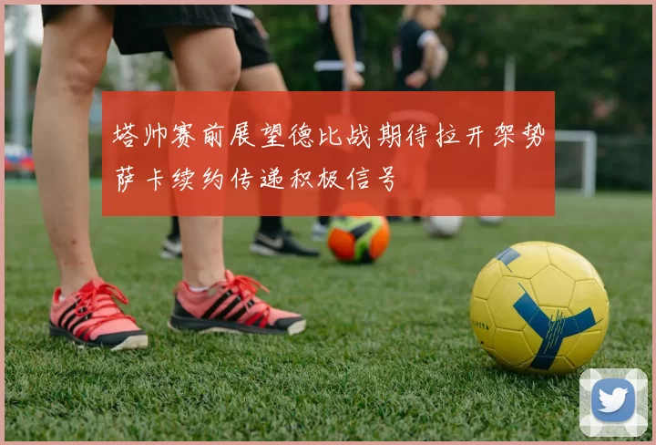 塔帅赛前展望德比战期待拉开架势萨卡续约传递积极信号