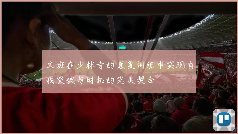 文班在少林寺的康复训练中实现自我突破与时机的完美契合
