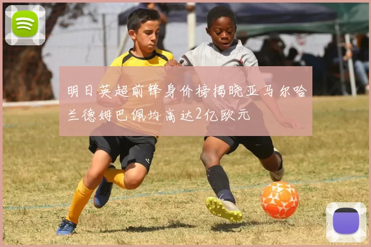 明日英超前锋身价榜揭晓亚马尔哈兰德姆巴佩均高达2亿欧元
