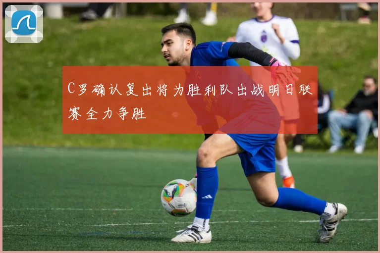 C罗确认复出将为胜利队出战明日联赛全力争胜