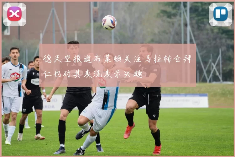 德天空报道布莱顿关注马拉转会拜仁也对其表现表示兴趣