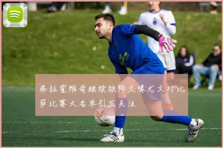 弗拉霍维奇继续缺阵无缘尤文对比萨比赛大名单引发关注