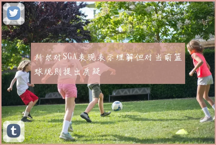 科尔对SGA表现表示理解但对当前篮球规则提出质疑