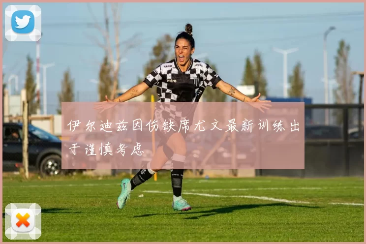 伊尔迪兹因伤缺席尤文最新训练出于谨慎考虑