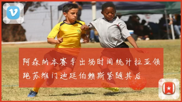 阿森纳本赛季出场时间统计拉亚领跑苏维门迪廷伯赖斯紧随其后
