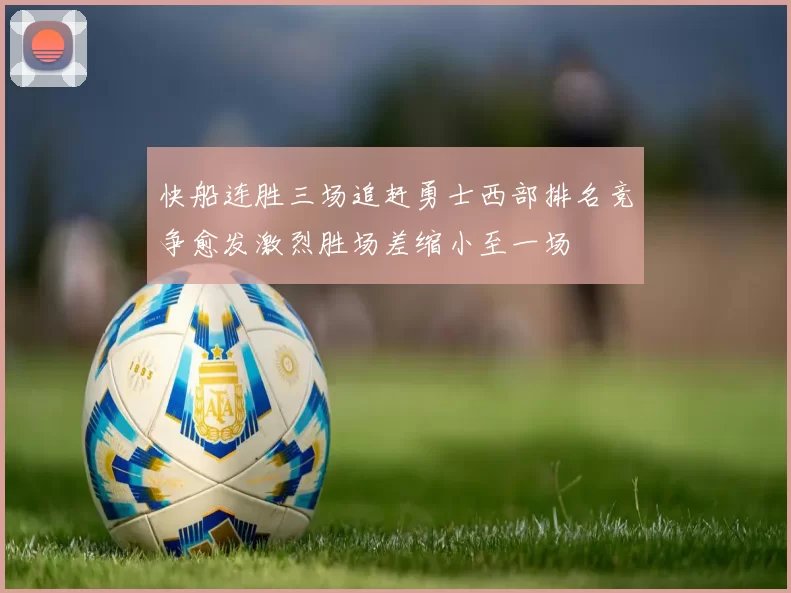 快船连胜三场追赶勇士西部排名竞争愈发激烈胜场差缩小至一场