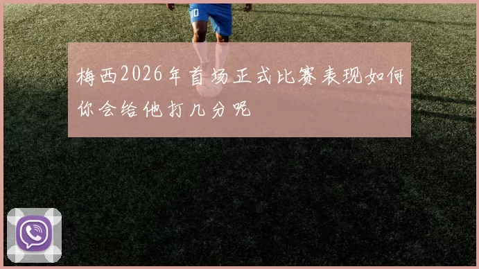 梅西2026年首场正式比赛表现如何你会给他打几分呢