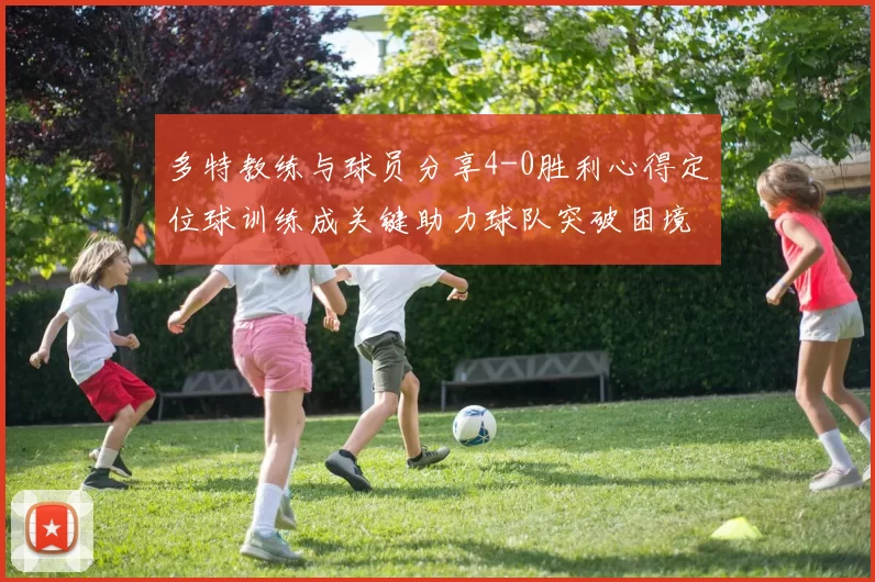 多特教练与球员分享4-0胜利心得定位球训练成关键助力球队突破困境