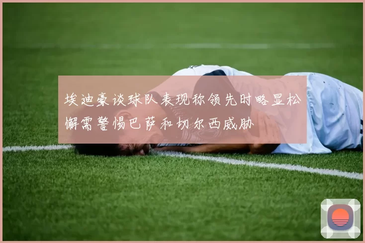 埃迪豪谈球队表现称领先时略显松懈需警惕巴萨和切尔西威胁