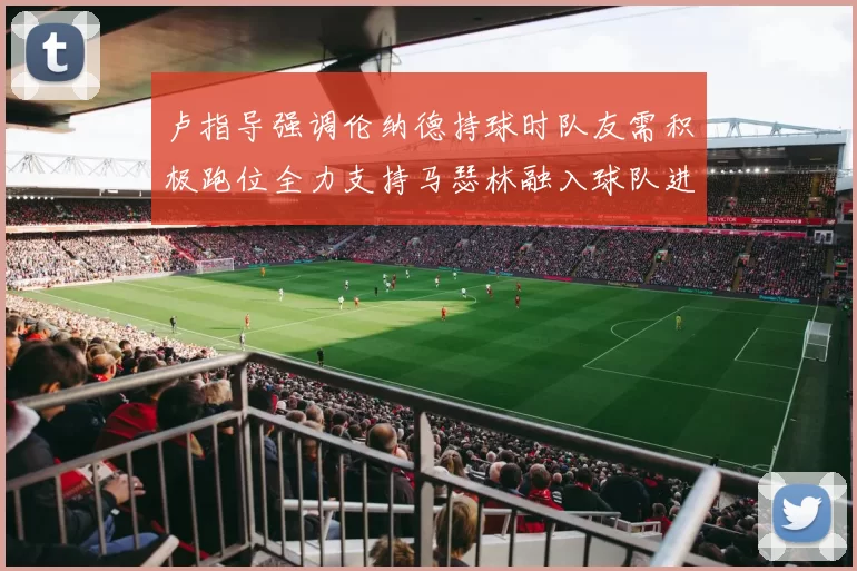 卢指导强调伦纳德持球时队友需积极跑位全力支持马瑟林融入球队进攻体系