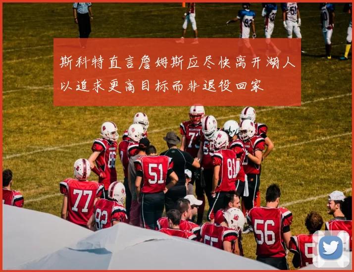 斯科特直言詹姆斯应尽快离开湖人以追求更高目标而非退役回家